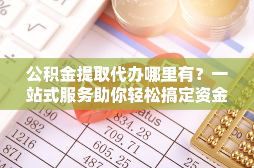三门公积金提取代办哪里有？一站式服务助你轻松搞定资金难题