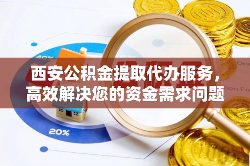 三门西安公积金提取代办服务，高效解决您的资金需求问题
