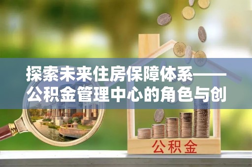 三门探索未来住房保障体系——公积金管理中心的角色与创新
