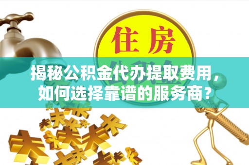三门揭秘公积金代办提取费用，如何选择靠谱的服务商？