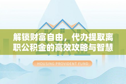 三门解锁财富自由，代办提取离职公积金的高效攻略与智慧选择