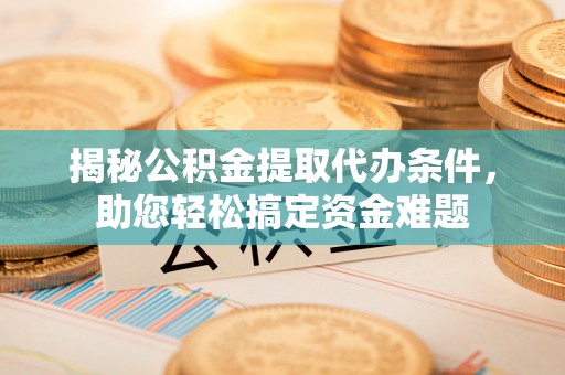 三门揭秘公积金提取代办条件，助您轻松搞定资金难题