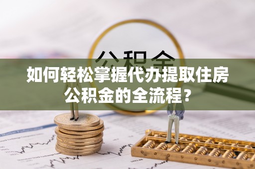 三门如何轻松掌握代办提取住房公积金的全流程？