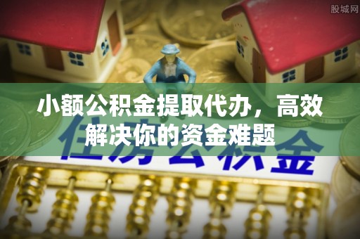 三门小额公积金提取代办，高效解决你的资金难题