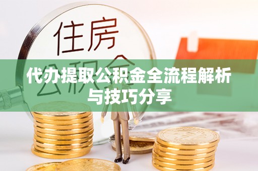 三门代办提取公积金全流程解析与技巧分享