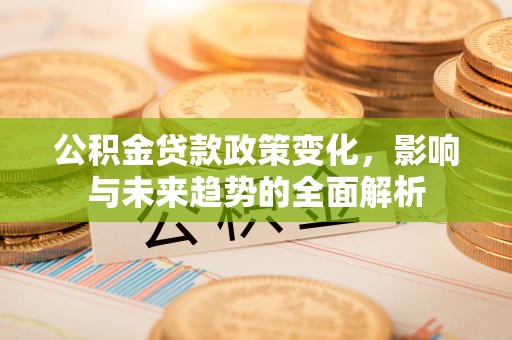 三门公积金贷款政策变化，影响与未来趋势的全面解析
