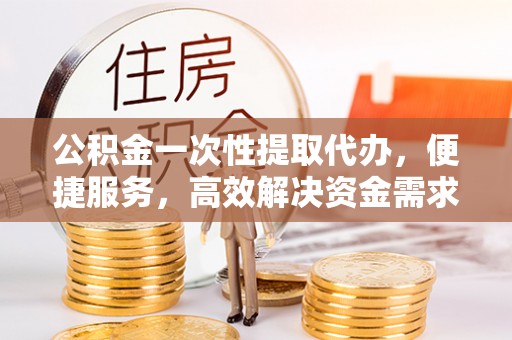 三门公积金一次性提取代办，便捷服务，高效解决资金需求