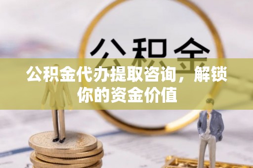三门公积金代办提取咨询，解锁你的资金价值