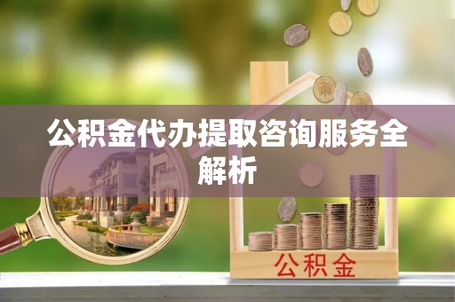 三门公积金代办提取咨询服务全解析