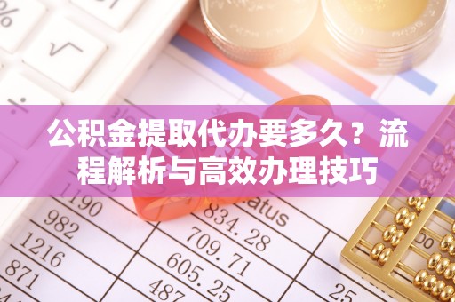 三门公积金提取代办要多久？流程解析与高效办理技巧