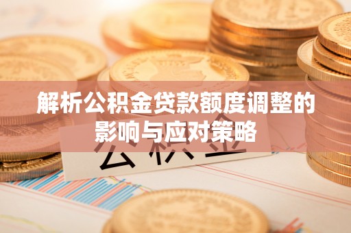 三门解析公积金贷款额度调整的影响与应对策略