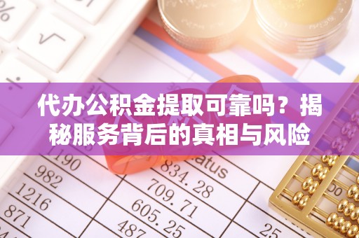 三门代办公积金提取可靠吗？揭秘服务背后的真相与风险