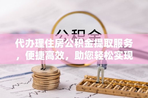 三门代办理住房公积金提取服务，便捷高效，助您轻松实现资金规划