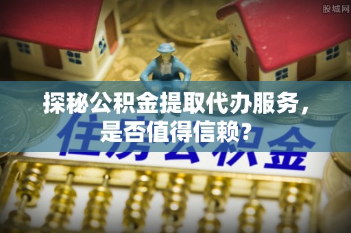 三门探秘公积金提取代办服务，是否值得信赖？