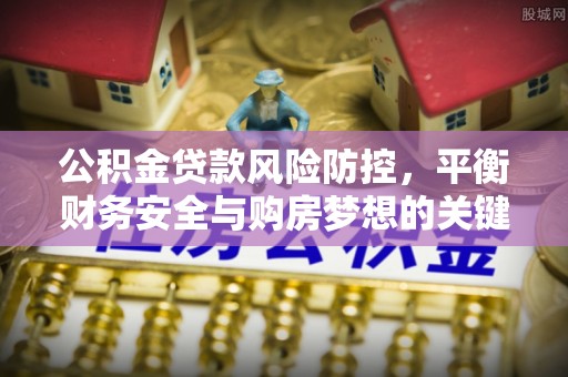 三门公积金贷款风险防控，平衡财务安全与购房梦想的关键