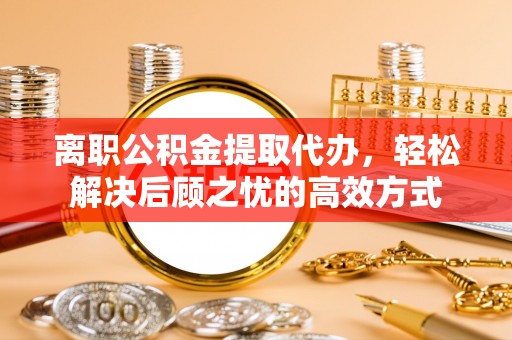 三门离职公积金提取代办，轻松解决后顾之忧的高效方式
