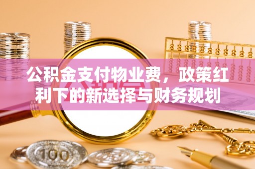 三门公积金支付物业费，政策红利下的新选择与财务规划
