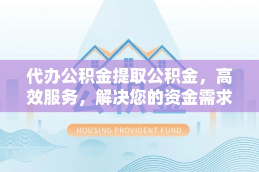 三门代办公积金提取公积金，高效服务，解决您的资金需求