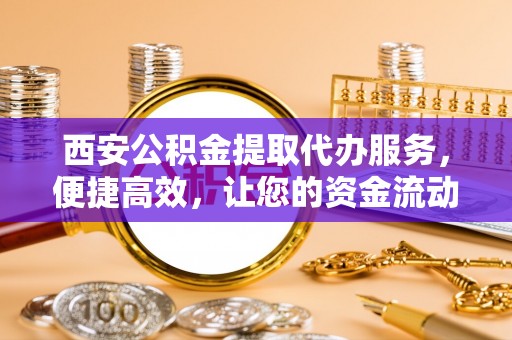三门西安公积金提取代办服务，便捷高效，让您的资金流动无忧