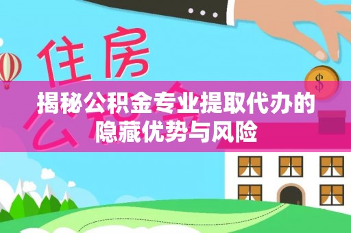 三门揭秘公积金专业提取代办的隐藏优势与风险