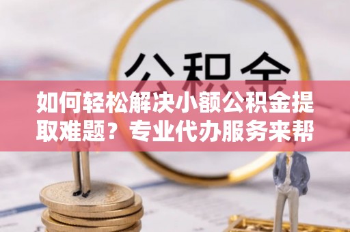 三门如何轻松解决小额公积金提取难题？专业代办服务来帮忙