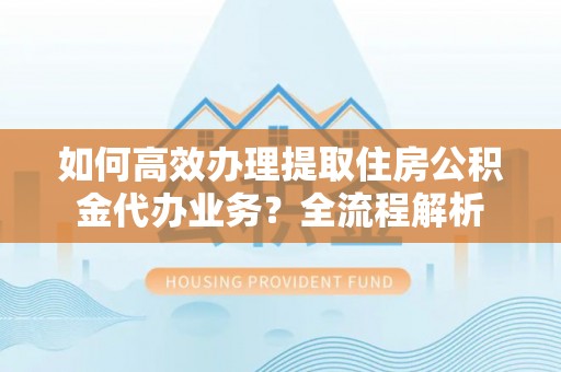 三门如何高效办理提取住房公积金代办业务？全流程解析