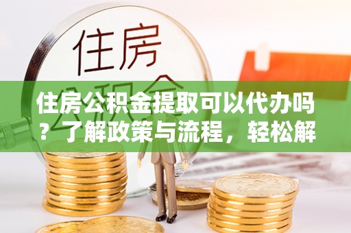 三门住房公积金提取可以代办吗？了解政策与流程，轻松解决疑惑