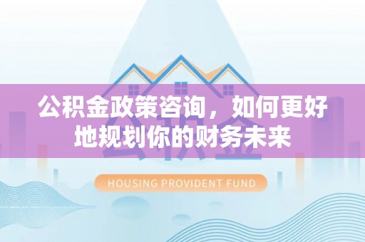 三门公积金政策咨询，如何更好地规划你的财务未来