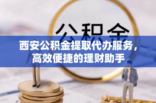 三门西安公积金提取代办服务，高效便捷的理财助手