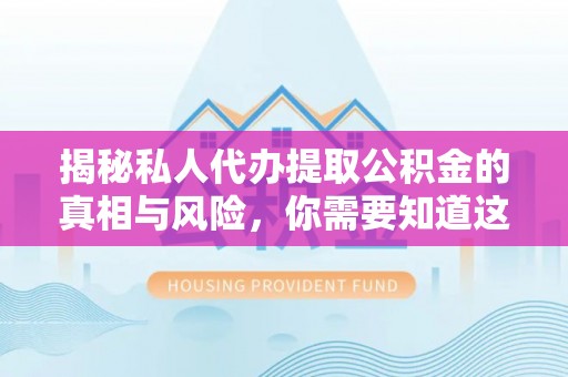 三门揭秘私人代办提取公积金的真相与风险，你需要知道这些！