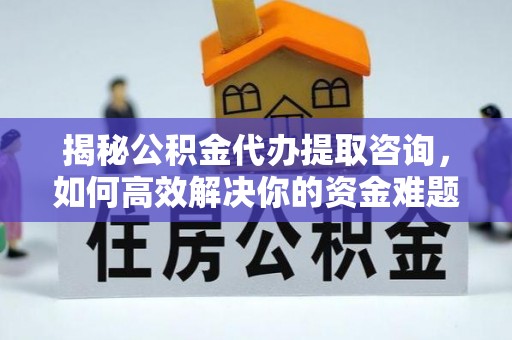 三门揭秘公积金代办提取咨询，如何高效解决你的资金难题