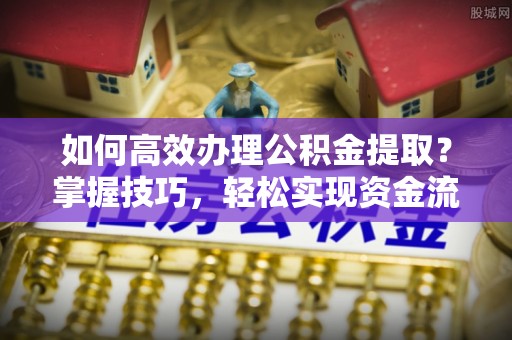 三门如何高效办理公积金提取？掌握技巧，轻松实现资金流动