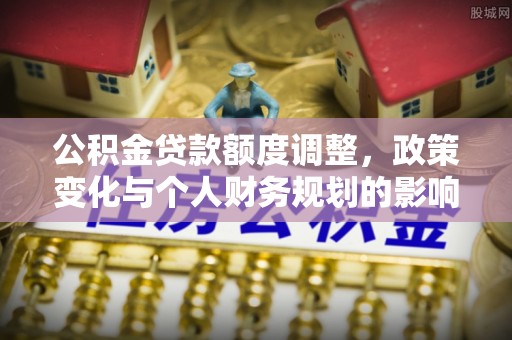 三门公积金贷款额度调整，政策变化与个人财务规划的影响分析