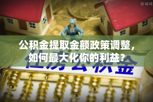 三门公积金提取金额政策调整，如何最大化你的利益？