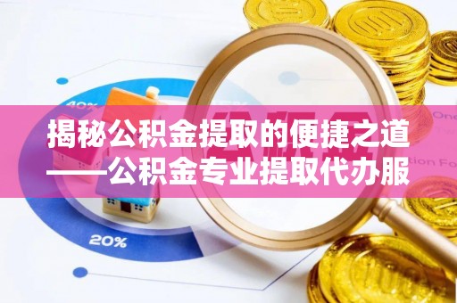 三门揭秘公积金提取的便捷之道——公积金专业提取代办服务解析