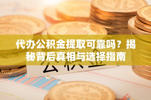 三门代办公积金提取可靠吗？揭秘背后真相与选择指南