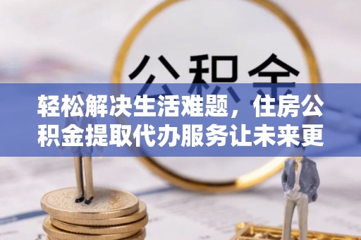 三门轻松解决生活难题，住房公积金提取代办服务让未来更安心
