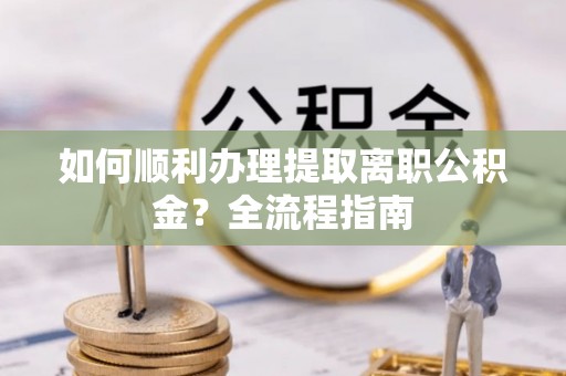 三门如何顺利办理提取离职公积金？全流程指南