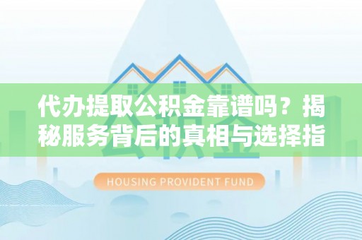 三门代办提取公积金靠谱吗？揭秘服务背后的真相与选择指南