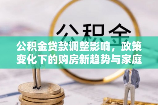 三门公积金贷款调整影响，政策变化下的购房新趋势与家庭财务规划