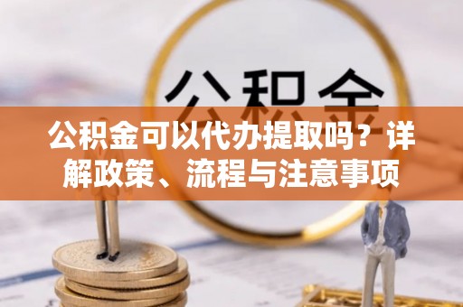 三门公积金可以代办提取吗？详解政策、流程与注意事项