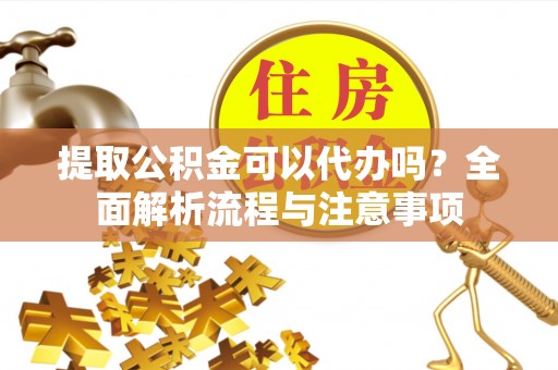 三门提取公积金可以代办吗？全面解析流程与注意事项