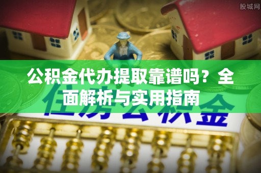 三门公积金代办提取靠谱吗？全面解析与实用指南