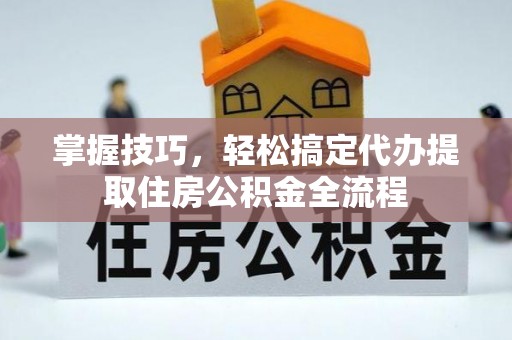 三门掌握技巧，轻松搞定代办提取住房公积金全流程