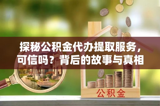三门探秘公积金代办提取服务，可信吗？背后的故事与真相