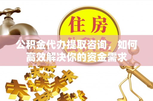 三门公积金代办提取咨询，如何高效解决你的资金需求