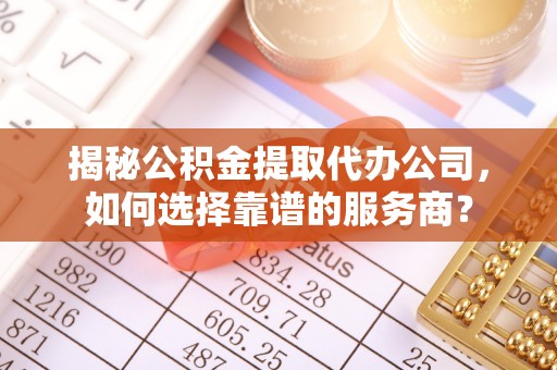 三门揭秘公积金提取代办公司，如何选择靠谱的服务商？