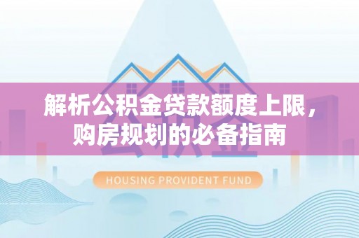 三门解析公积金贷款额度上限，购房规划的必备指南