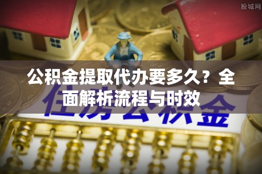 三门公积金提取代办要多久？全面解析流程与时效