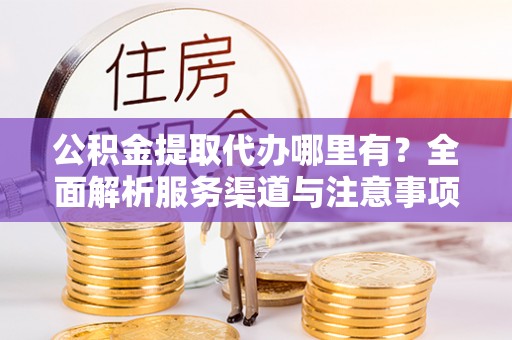 三门公积金提取代办哪里有？全面解析服务渠道与注意事项